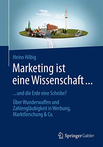 9783658028909: Marketing ist eine Wissenschaft ...: ... und die Erde eine Scheibe? ber Wunderwaffen und Zahlenglubigkeit in Werbung, Marktforschung & Co. (German Edition)