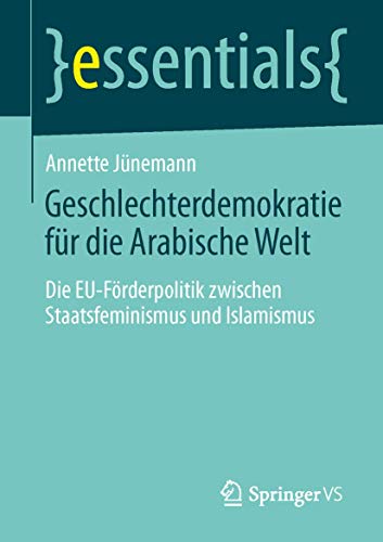 9783658049416: Geschlechterdemokratie fr die Arabische Welt: Die EU-Frderpolitik zwischen Staatsfeminismus und Islamismus (essentials) (German Edition)