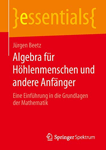 9783658055738: Algebra fr Hhlenmenschen und andere Anfnger: Eine Einfhrung in die Grundlagen der Mathematik (essentials)