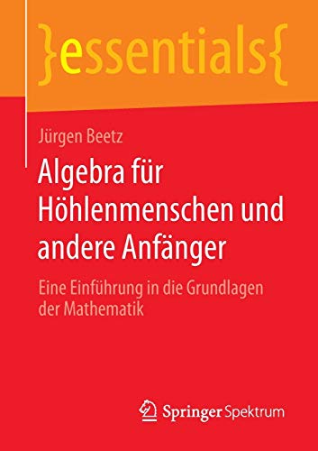 9783658055738: Algebra fr Hhlenmenschen und andere Anfnger: Eine Einfhrung in die Grundlagen der Mathematik (essentials)