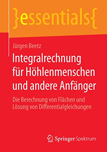 9783658085728: Integralrechnung fr Hhlenmenschen und andere Anfnger: Die Berechnung von Flchen und Lsung von Differentialgleichungen (essentials)