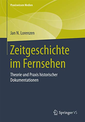 9783658099435: Zeitgeschichte im Fernsehen: Theorie und Praxis historischer Dokumentationen (Praxiswissen Medien)