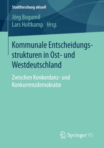 9783658118464: Kommunale Entscheidungsstrukturen in Ost- und Westdeutschland: Zwischen Konkordanz- und Konkurrenzdemokratie
