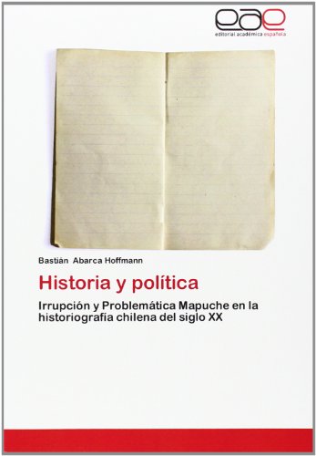 Imagen de archivo de Historia y poltica : Irrupcin y Problemtica Mapuche en la historiografa chilena del siglo XX. a la venta por NEPO UG