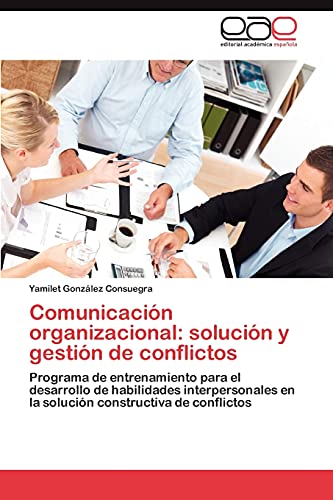9783659014345: Comunicacin organizacional: solucin y gestin de conflictos: Programa de entrenamiento para el desarrollo de habilidades interpersonales en la solucin constructiva de conflictos