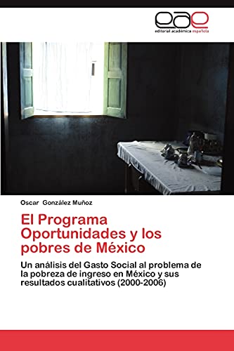 9783659016318: El Programa Oportunidades y los pobres de Mxico: Un anlisis del Gasto Social al problema de la pobreza de ingreso en Mxico y sus resultados cualitativos (2000-2006)