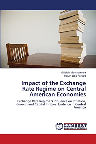 Imagen de archivo de Impact of the Exchange Rate Regime on Central American Economies: Exchange Rate Regime 's influence on Inflation, Growth and Capital Inflows: Evidence In Central America a la venta por Lucky's Textbooks