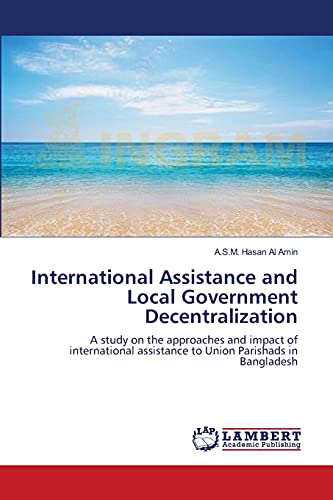 Stock image for International Assistance and Local Government Decentralization: A study on the approaches and impact of international assistance to Union Parishads in Bangladesh for sale by Lucky's Textbooks