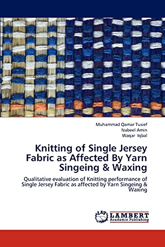 Stock image for Knitting of Single Jersey Fabric as Affected By Yarn Singeing & Waxing: Qualitative evaluation of Knitting performance of Single Jersey Fabric as affected by Yarn Singeing & Waxing for sale by Lucky's Textbooks