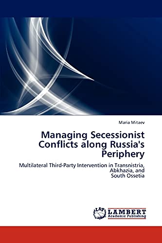 Managing Secessionist Conflicts along Russia's Periphery Multilateral ThirdParty Intervention in Transnistria, Abkhazia, and South Ossetia - Mitaev Maria