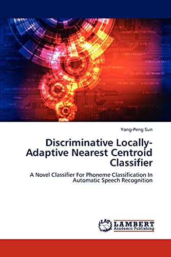 Stock image for Discriminative Locally-Adaptive Nearest Centroid Classifier: A Novel Classifier For Phoneme Classification In Automatic Speech Recognition for sale by Lucky's Textbooks
