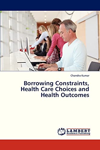 Borrowing Constraints, Health Care Choices and Health Outcomes (9783659323454) by Kumar, Chandra