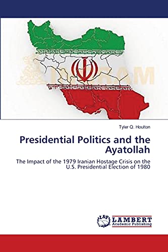 9783659363665: Presidential Politics and the Ayatollah: The Impact of the 1979 Iranian Hostage Crisis on the U.S. Presidential Election of 1980