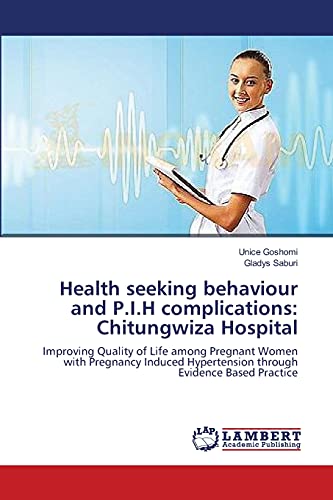 Stock image for Health seeking behaviour and P.I.H complications: Chitungwiza Hospital: Improving Quality of Life among Pregnant Women with Pregnancy Induced Hypertension through Evidence Based Practice for sale by Lucky's Textbooks