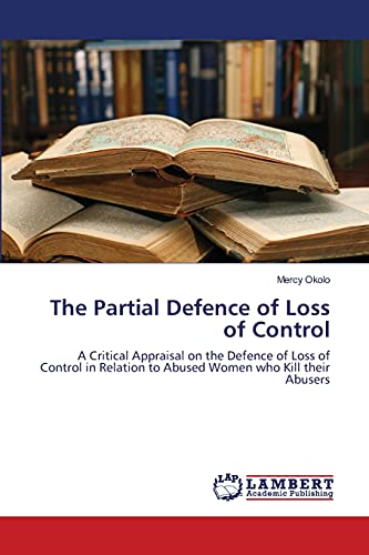 Stock image for The Partial Defence of Loss of Control: A Critical Appraisal on the Defence of Loss of Control in Relation to Abused Women who Kill their Abusers for sale by Lucky's Textbooks