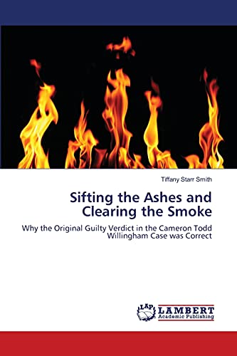 Stock image for Sifting the Ashes and Clearing the Smoke: Why the Original Guilty Verdict in the Cameron Todd Willingham Case was Correct for sale by Lucky's Textbooks