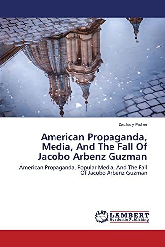 9783659528064: American Propaganda, Media, and the Fall of Jacobo Arbenz Guzman: American Propaganda, Popular Media, And The Fall Of Jacobo Arbenz Guzman