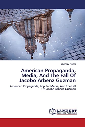 Stock image for American Propaganda, Media, And The Fall Of Jacobo Arbenz Guzman: American Propaganda, Popular Media, And The Fall Of Jacobo Arbenz Guzman for sale by Lucky's Textbooks