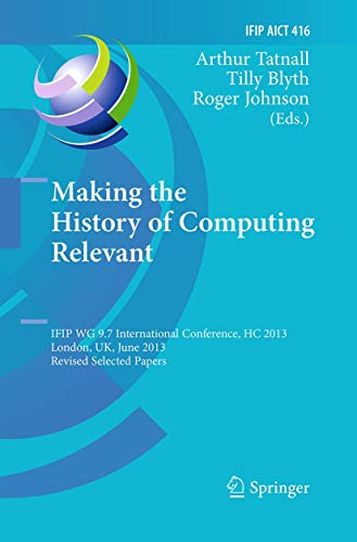 Stock image for Making the History of Computing Relevant: IFIP WG 9.7 International Conference, HC 2013, London, UK, June 17-18, 2013, Revised Selected Papers (IFIP . in Information and Communication Technology) for sale by Books Puddle
