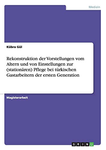 9783668013353: Rekonstruktion der Vorstellungen vom Altern und von Einstellungen zur (stationren) Pflege bei trkischen Gastarbeitern der ersten Generation