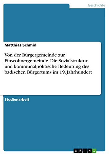 Von der Bürgergemeinde zur Einwohnergemeinde. Die Sozialstruktur und kommunalpolitische Bedeutung des badischen Bürgertums im 19. Jahrhundert - Matthias Schmid