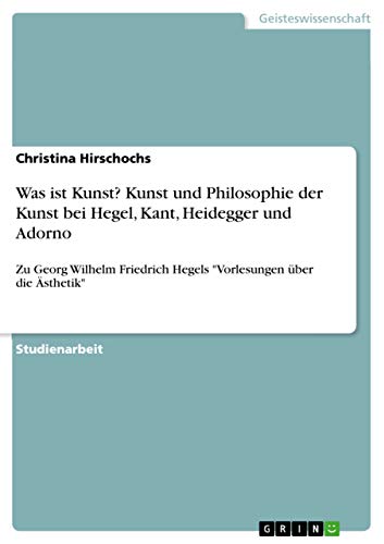 

Was Ist Kunst Kunst Und Philosophie Der Kunst Bei Hegel, Kant, Heidegger Und Adorno (German Edition) [Soft Cover ]