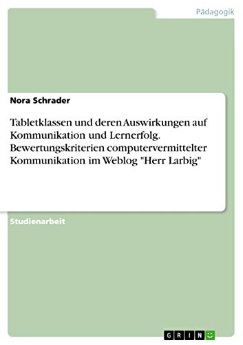 9783668230101: Tabletklassen und deren Auswirkungen auf Kommunikation und Lernerfolg. Bewertungskriterien computervermittelter Kommunikation im Weblog "Herr Larbig" (German Edition)