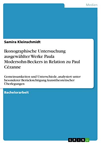 Ikonographische Untersuchung ausgewählter Werke Paula Modersohn-Beckers in Relation zu Paul Cézanne : Gemeinsamkeiten und Unterschiede, analysiert unter besonderer Berücksichtigung kunsttheoretischer Überlegungen - Samira Kleinschmidt