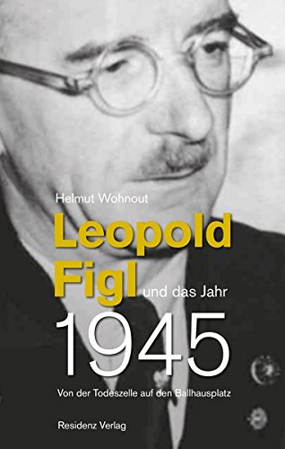 Leopold Figl und das Jahr 1945 : Von der Todeszelle auf den Ballhausplatz - Helmut Wohnout