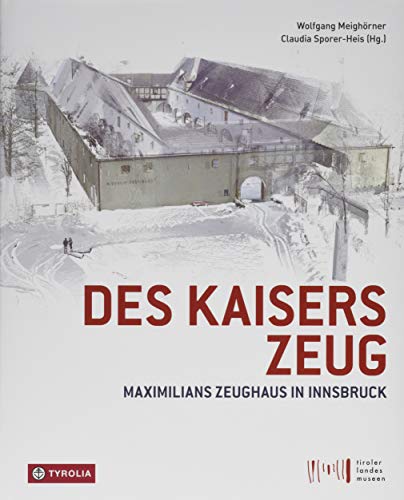 Des Kaisers Zeug : Maximilians Zeughaus in Innsbruck. Wolfgang Meighörner, Claudia Sporer-Heis (Hg.) - Meighörner, Wolfgang (Herausgeber)