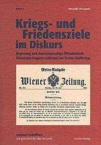 9783706540964: Kriegs- und Friedensziele im Diskurs: Regierung und deutschsprachige ffentlichkeit sterreich-Ungarns whrend des Ersten Weltkriegs