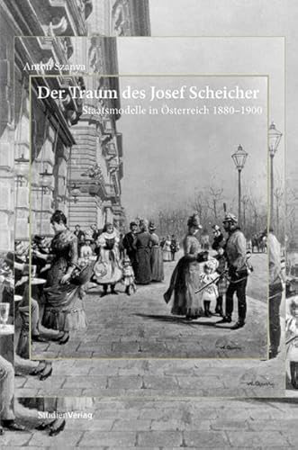 Der Traum des Josef Scheicher Staatsmodelle in Österreich 1880-1900 - Szanya, Anton