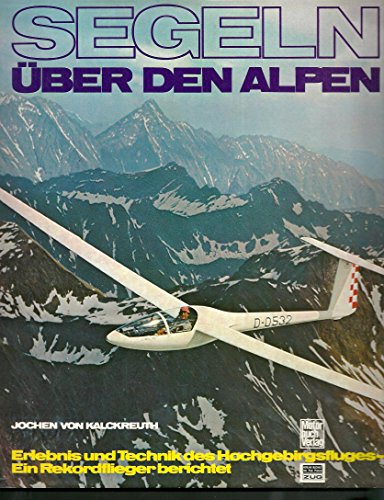 Segeln über den Alpen - Erlebnis und Technik des Hochgebirgsfluges. Ein Rekordflieger berichtet. - Kalckreuth, Jochen von