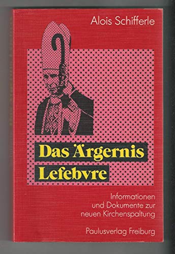 Das Ärgernis Lefebvre : Informationen und Dokumente zur neuen Kirchenspaltung - Schifferle, Alois