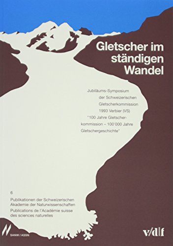 Gletscher im ständigen Wandel 6 - Jubiläums-Symposium 100 Jahre Gletscherkommission - 100000 Jahre Gletschergeschichte,