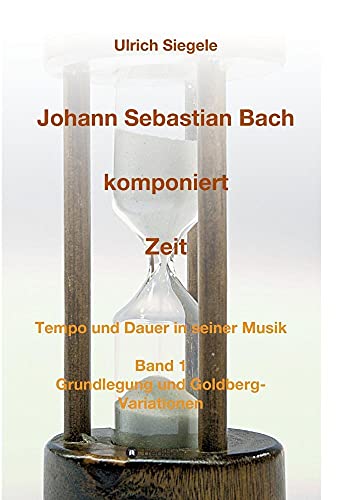 Johann Sebastian Bach komponiert Zeit : Tempo und Dauer in seiner Musik, Band 1: Grundlegung und Goldberg-Variationen - Ulrich Siegele
