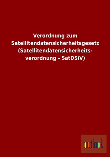 Verordnung zum Satellitendatensicherheitsgesetz (Satellitendatensicherheits- verordnung - SatDSiV) - ohne Autor