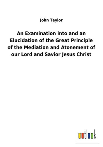 Stock image for An Examination into and an Elucidation of the Great Principle of the Mediation and Atonement of our Lord and Savior Jesus Christ for sale by Lucky's Textbooks