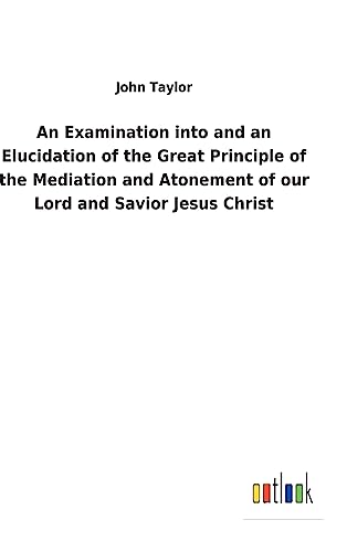 Stock image for An Examination into and an Elucidation of the Great Principle of the Mediation and Atonement of our Lord and Savior Jesus Christ for sale by Lucky's Textbooks