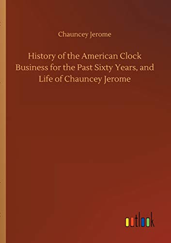Imagen de archivo de History of the American Clock Business for the Past Sixty Years, and Life of Chauncey Jerome a la venta por Lucky's Textbooks