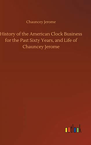 Imagen de archivo de History of the American Clock Business for the Past Sixty Years, and Life of Chauncey Jerome a la venta por Lucky's Textbooks