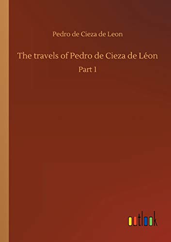 The travels of Pedro de Cieza de Léon : Part 1 - Pedro De Cieza De Leon