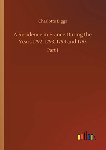 Stock image for A Residence in France During the Years 1792, 1793, 1794 and 1795 Part I for sale by PBShop.store US