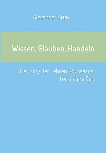 Beispielbild fr Wissen, Glauben, Handeln: Deutung der Lehren Rousseaus fr unsere Zeit zum Verkauf von medimops