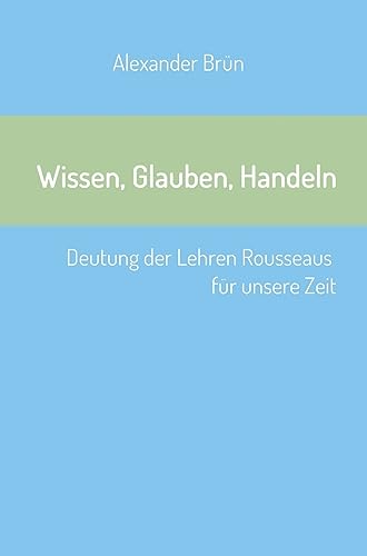 9783734550898: Wissen, Glauben, Handeln: Deutung der Lehren Rousseaus fr unsere Zeit