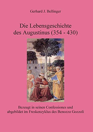 Die Lebensgeschichte des Augustinus (354 - 430) : Bezeugt in seinen Confessiones und abgebildet im Freskenzyklus des Benozzo Gozzoli - Gerhard J. Bellinger