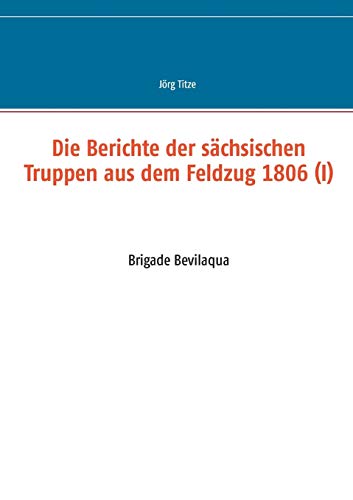 9783734735424: Die Berichte der schsischen Truppen aus dem Feldzug 1806 (I): Brigade Bevilaqua