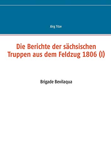 Stock image for Die Berichte der schsischen Truppen aus dem Feldzug 1806 (I): Brigade Bevilaqua (German Edition) for sale by Lucky's Textbooks