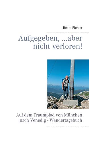 9783734738739: Aufgegeben, ...aber nicht verloren!: Auf dem Traumpfad von Mnchen nach Venedig - Wandertagebuch (German Edition)