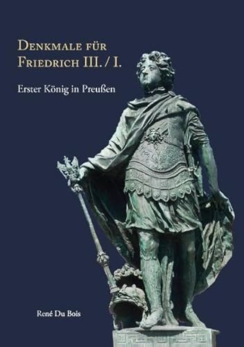 Denkmale für Friedrich III. / I.: Erster König in Preußen - René Du Bois